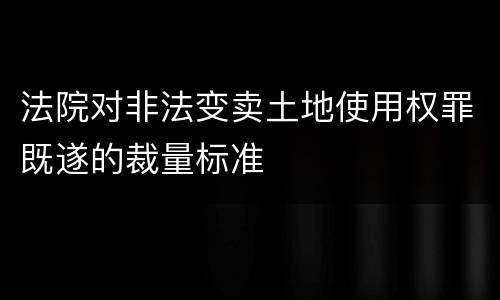 法院对非法变卖土地使用权罪既遂的裁量标准