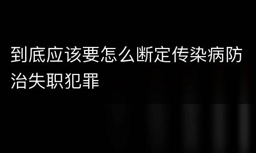 到底应该要怎么断定传染病防治失职犯罪