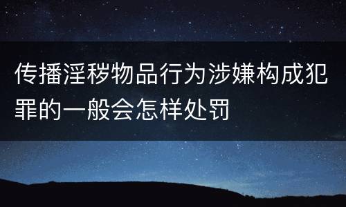 传播淫秽物品行为涉嫌构成犯罪的一般会怎样处罚