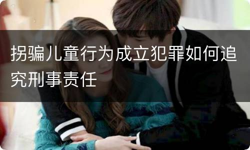 拐骗儿童行为成立犯罪如何追究刑事责任