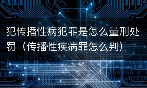 犯传播性病犯罪是怎么量刑处罚（传播性疾病罪怎么判）