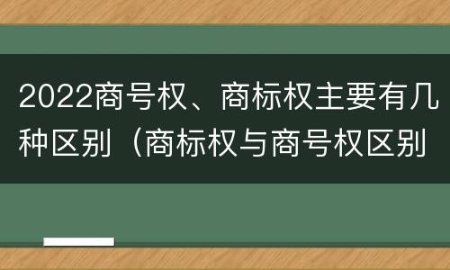 2022商号权、商标权主要有几种区别（商标权与商号权区别）