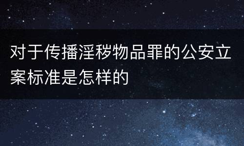 对于传播淫秽物品罪的公安立案标准是怎样的