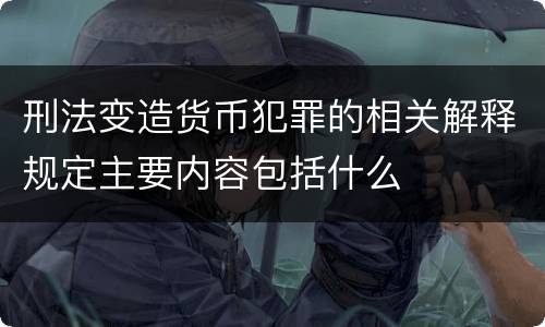 刑法变造货币犯罪的相关解释规定主要内容包括什么