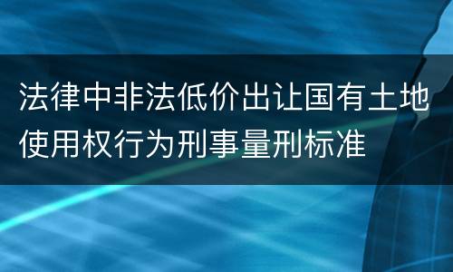 法律中非法低价出让国有土地使用权行为刑事量刑标准