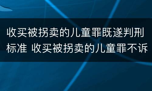 收买被拐卖的儿童罪既遂判刑标准 收买被拐卖的儿童罪不诉案例