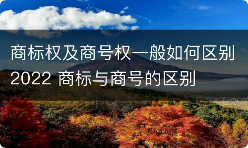 商标权及商号权一般如何区别2022 商标与商号的区别
