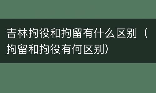 吉林拘役和拘留有什么区别（拘留和拘役有何区别）