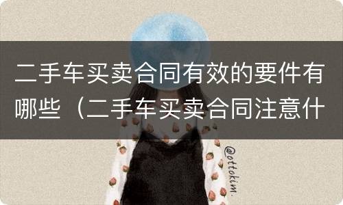 二手车买卖合同有效的要件有哪些（二手车买卖合同注意什么）