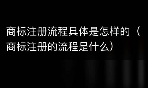 商标注册流程具体是怎样的（商标注册的流程是什么）
