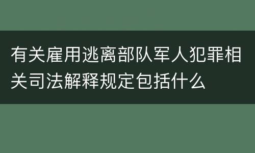 有关雇用逃离部队军人犯罪相关司法解释规定包括什么
