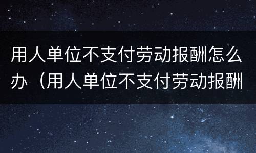 用人单位不支付劳动报酬怎么办（用人单位不支付劳动报酬怎么办?）