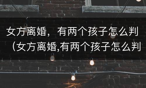 女方离婚，有两个孩子怎么判（女方离婚,有两个孩子怎么判）