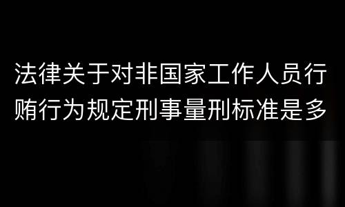法律关于对非国家工作人员行贿行为规定刑事量刑标准是多少