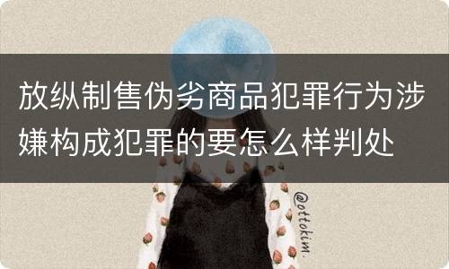 放纵制售伪劣商品犯罪行为涉嫌构成犯罪的要怎么样判处