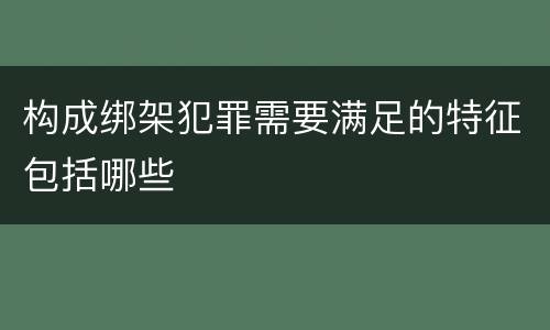 构成绑架犯罪需要满足的特征包括哪些
