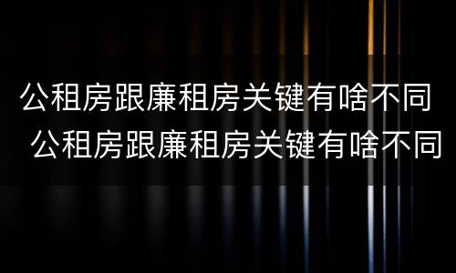 公租房跟廉租房关键有啥不同 公租房跟廉租房关键有啥不同之处