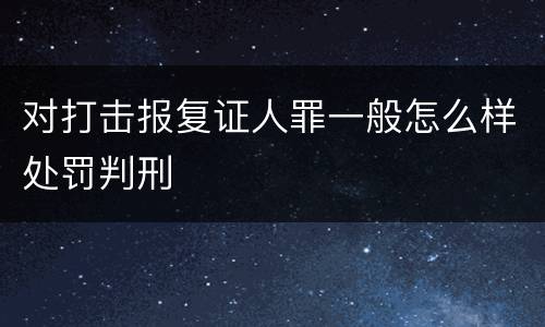 对打击报复证人罪一般怎么样处罚判刑