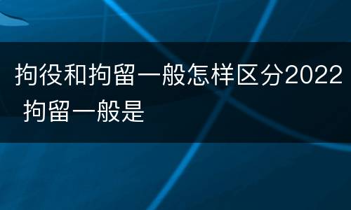 拘役和拘留一般怎样区分2022 拘留一般是