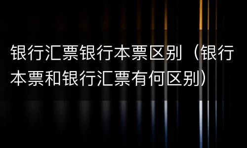 银行汇票银行本票区别（银行本票和银行汇票有何区别）