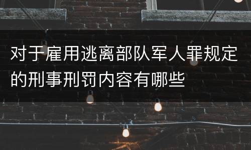 对于雇用逃离部队军人罪规定的刑事刑罚内容有哪些