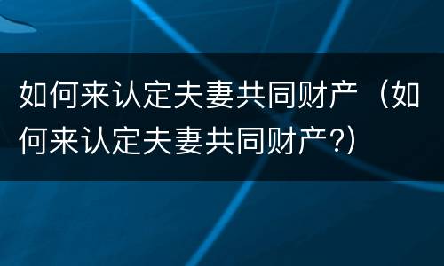 如何来认定夫妻共同财产（如何来认定夫妻共同财产?）