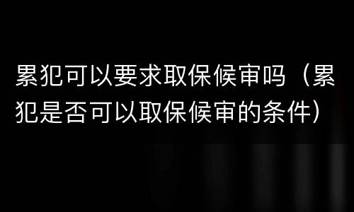 累犯可以要求取保候审吗（累犯是否可以取保候审的条件）