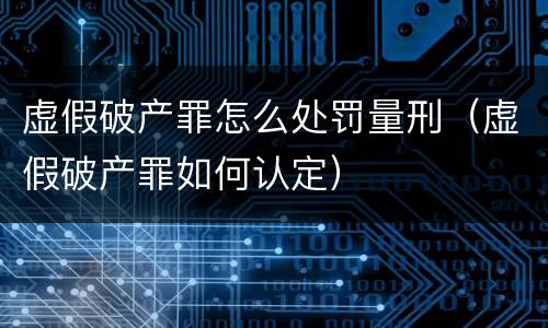 虚假破产罪怎么处罚量刑（虚假破产罪如何认定）