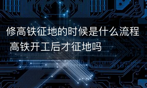 修高铁征地的时候是什么流程 高铁开工后才征地吗