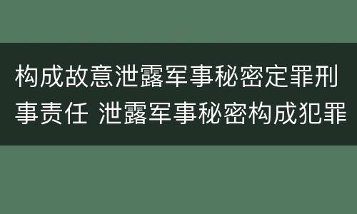 构成故意泄露军事秘密定罪刑事责任 泄露军事秘密构成犯罪的