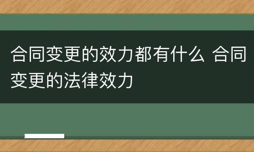 合同变更的效力都有什么 合同变更的法律效力
