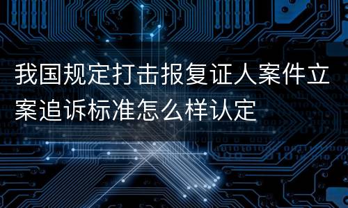 我国规定打击报复证人案件立案追诉标准怎么样认定