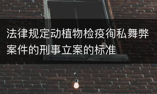 法律规定动植物检疫徇私舞弊案件的刑事立案的标准