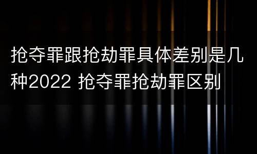 抢夺罪跟抢劫罪具体差别是几种2022 抢夺罪抢劫罪区别