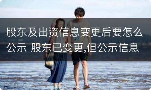 股东及出资信息变更后要怎么公示 股东已变更,但公示信息没变