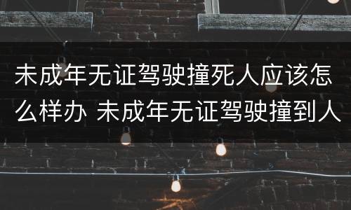 未成年无证驾驶撞死人应该怎么样办 未成年无证驾驶撞到人