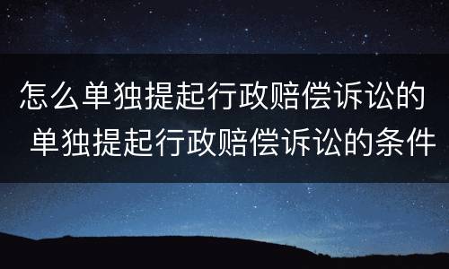 怎么单独提起行政赔偿诉讼的 单独提起行政赔偿诉讼的条件