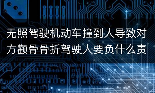 无照驾驶机动车撞到人导致对方颧骨骨折驾驶人要负什么责任