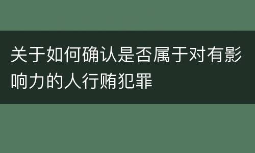关于如何确认是否属于对有影响力的人行贿犯罪
