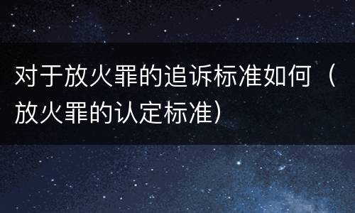 对于放火罪的追诉标准如何（放火罪的认定标准）