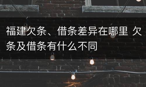 福建欠条、借条差异在哪里 欠条及借条有什么不同