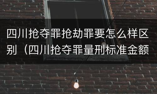 四川抢夺罪抢劫罪要怎么样区别（四川抢夺罪量刑标准金额）