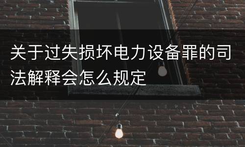 关于过失损坏电力设备罪的司法解释会怎么规定