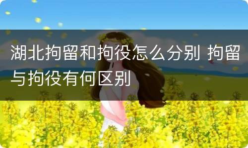 湖北拘留和拘役怎么分别 拘留与拘役有何区别