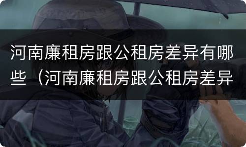 河南廉租房跟公租房差异有哪些（河南廉租房跟公租房差异有哪些原因）