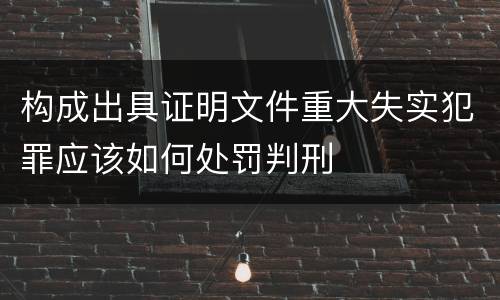 构成出具证明文件重大失实犯罪应该如何处罚判刑