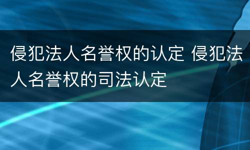 侵犯法人名誉权的认定 侵犯法人名誉权的司法认定