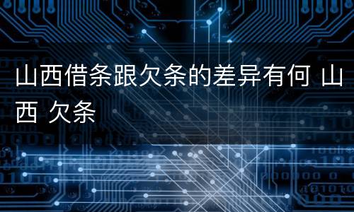 山西借条跟欠条的差异有何 山西 欠条
