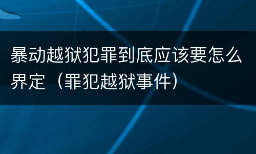 暴动越狱犯罪到底应该要怎么界定（罪犯越狱事件）