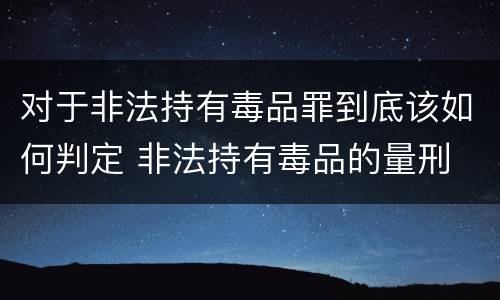 对于非法持有毒品罪到底该如何判定 非法持有毒品的量刑